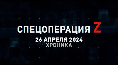 Спецоперация Z: хроника главных военных событий 26 апреля