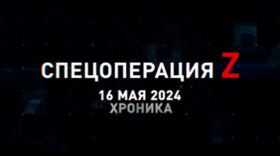 Спецоперация Z: хроника главных военных событий 16 мая