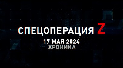 Спецоперация Z: хроника главных военных событий 17 мая