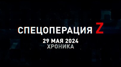 Спецоперация Z: хроника главных военных событий 29 мая