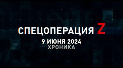 Спецоперация Z: хроника главных военных событий 9 июня