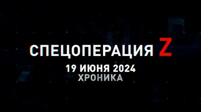 Спецоперация Z: хроника главных военных событий 19 июня