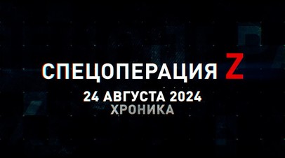 Спецоперация Z: хроника главных военных событий 24 августа