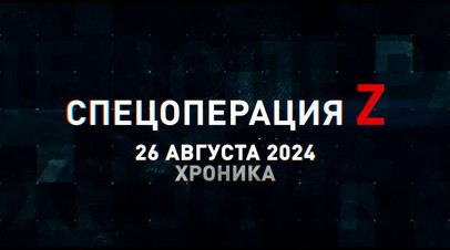 Спецоперация Z: хроника главных военных событий 26 августа